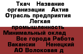 Ткач › Название организации ­ Актив › Отрасль предприятия ­ Легкая промышленность › Минимальный оклад ­ 35 000 - Все города Работа » Вакансии   . Ненецкий АО,Волоковая д.